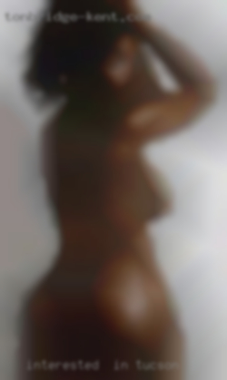 Interested  in in Tucson hooking up.